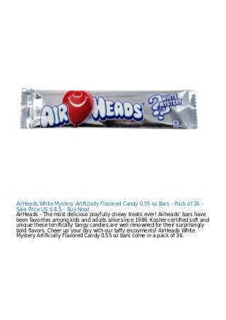 AirHeads White Mystery Artiﬁcially Flavored Candy 0.55 oz Bars – Pack of 36 –
Sale Price US $ 8.5 – Buy Now!
AirHeads – The most delicious playfully chewy treats ever! Airheads’ bars have
been favorites among kids and adults alike since 1986. Kosher-certiﬁed soft and
unique these terriﬁcally tangy candies are well renowned for their surprisingly
bold ﬂavors. Cheer up your day with our taﬀy enjoyments! AirHeads White
Mystery Artiﬁcially Flavored Candy 0.55 oz bars come in a pack of 36.
 
