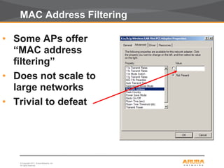 © Copyright 2011. Aruba Networks, Inc.
All rights reserved10
MAC Address Filtering
• Some APs offer
“MAC address
filtering”
• Does not scale to
large networks
• Trivial to defeat
 