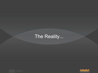© Copyright 2011. Aruba Networks, Inc.
All rights reserved
CONFIDENTIAL
© Copyright 2011. Aruba Networks, Inc.
All rights reserved
The Reality...
 