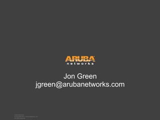 © Copyright 2011. Aruba Networks, Inc.
All rights reserved
CONFIDENTIAL
© Copyright 2011. Aruba Networks, Inc.
All rights reserved
Jon Green
jgreen@arubanetworks.com
 