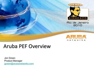 Aruba Networks CONFIDENTIAL. © 2010 All Rights Reserved.
Aruba PEF Overview
Jon Green
Product Manager
jgreen@arubanetworks.com
 