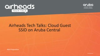 #ArubaAirheads
Airheads Tech Talks: Cloud Guest
SSID on Aruba Central
Akhil Rajendran
 