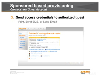 CONFIDENTIAL
© Copyright 2011. Aruba Networks, Inc.
All rights reserved9
3. Send access credentials to authorized guest
– Print, Send SMS, or Send Email
Sponsored based provisioning
Create a new Guest Account
 