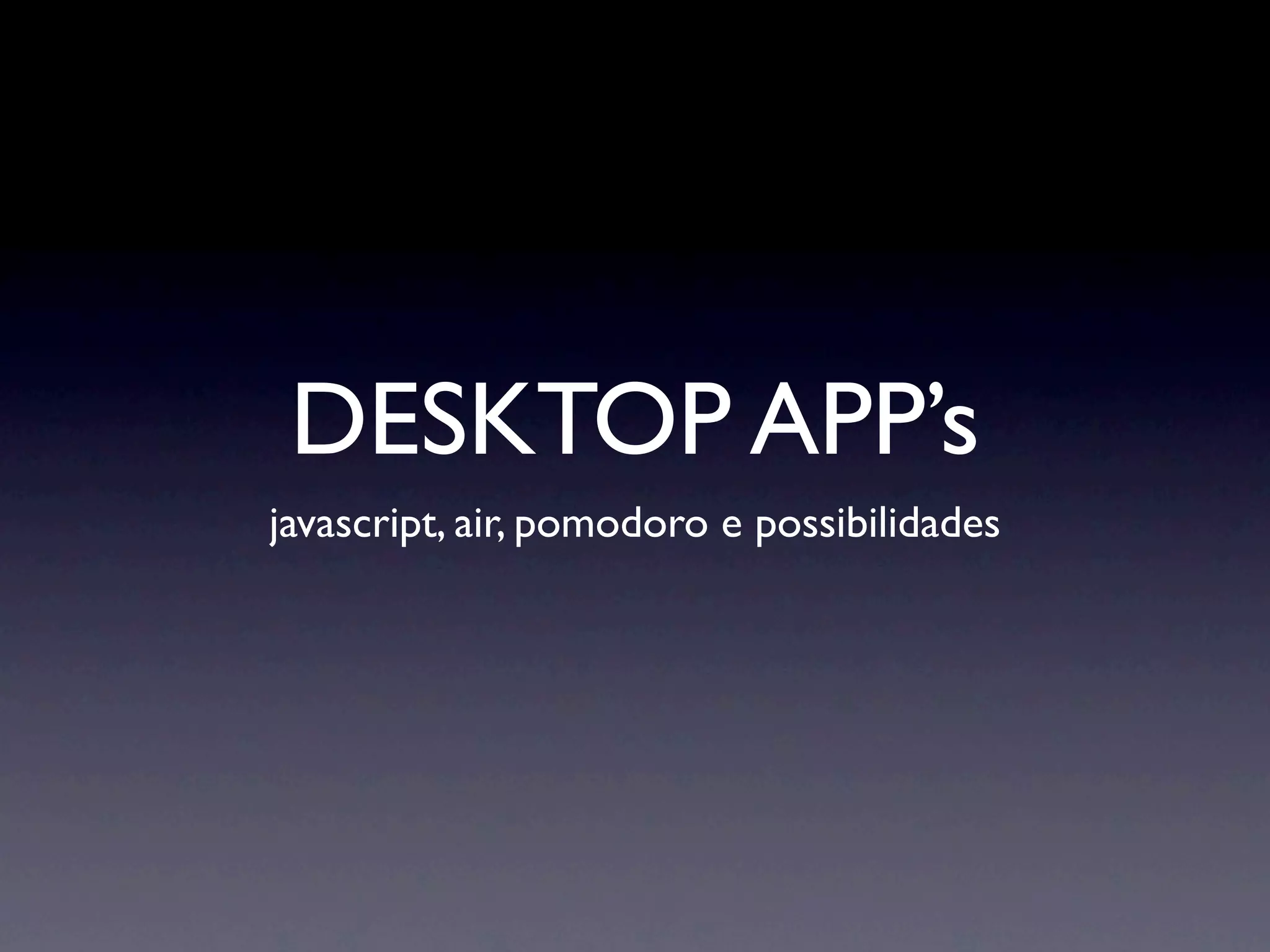 DESKTOP APP’s
javascript, air, pomodoro e possibilidades
 