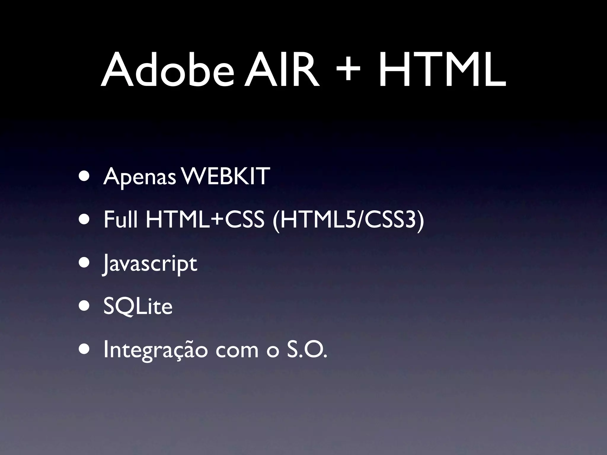 Adobe AIR + HTML

• Apenas WEBKIT
• Full HTML+CSS (HTML5/CSS3)
• Javascript
• SQLite
• Integração com o S.O.
 
