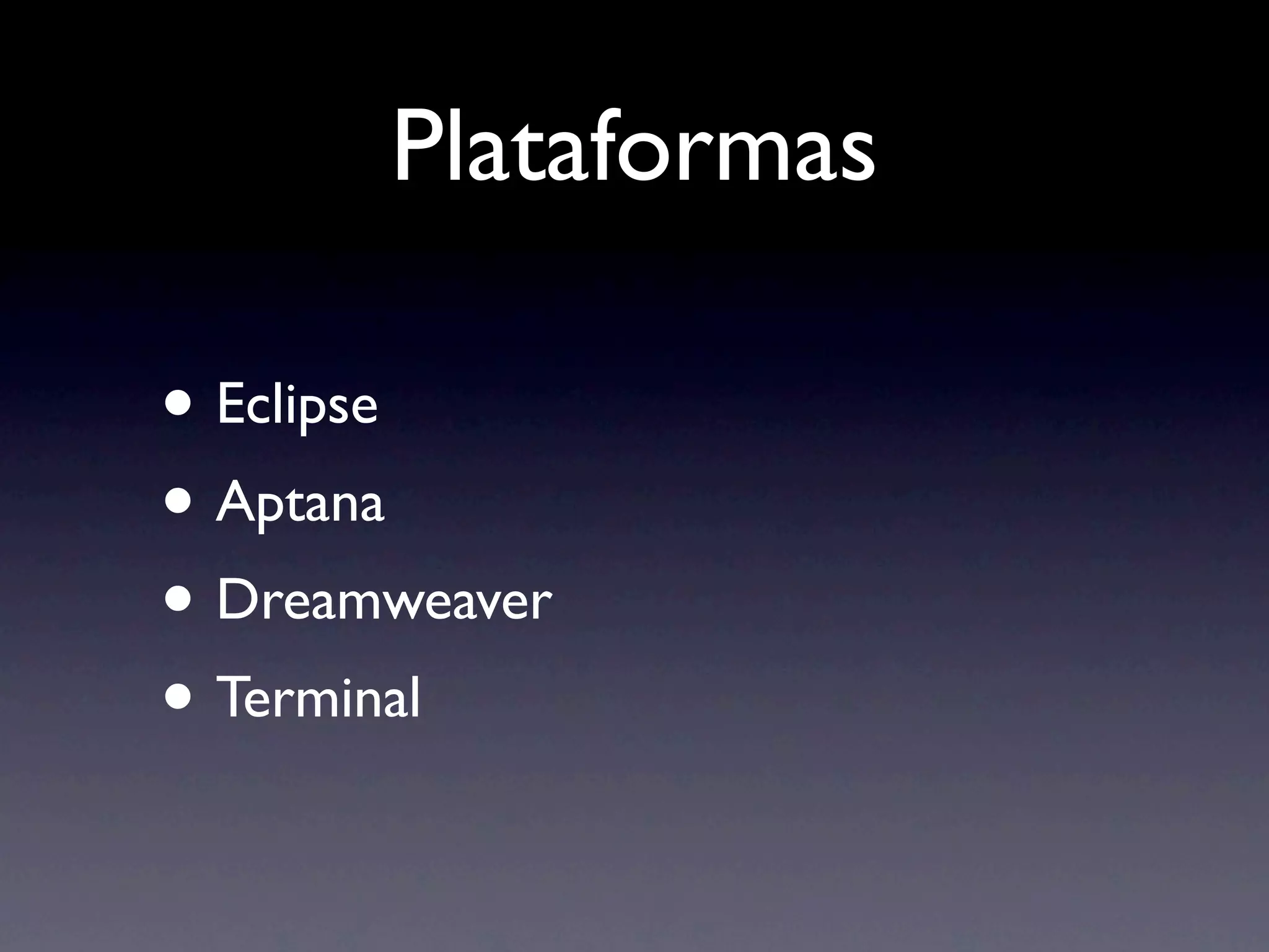 Plataformas

• Eclipse
• Aptana
• Dreamweaver
• Terminal
 