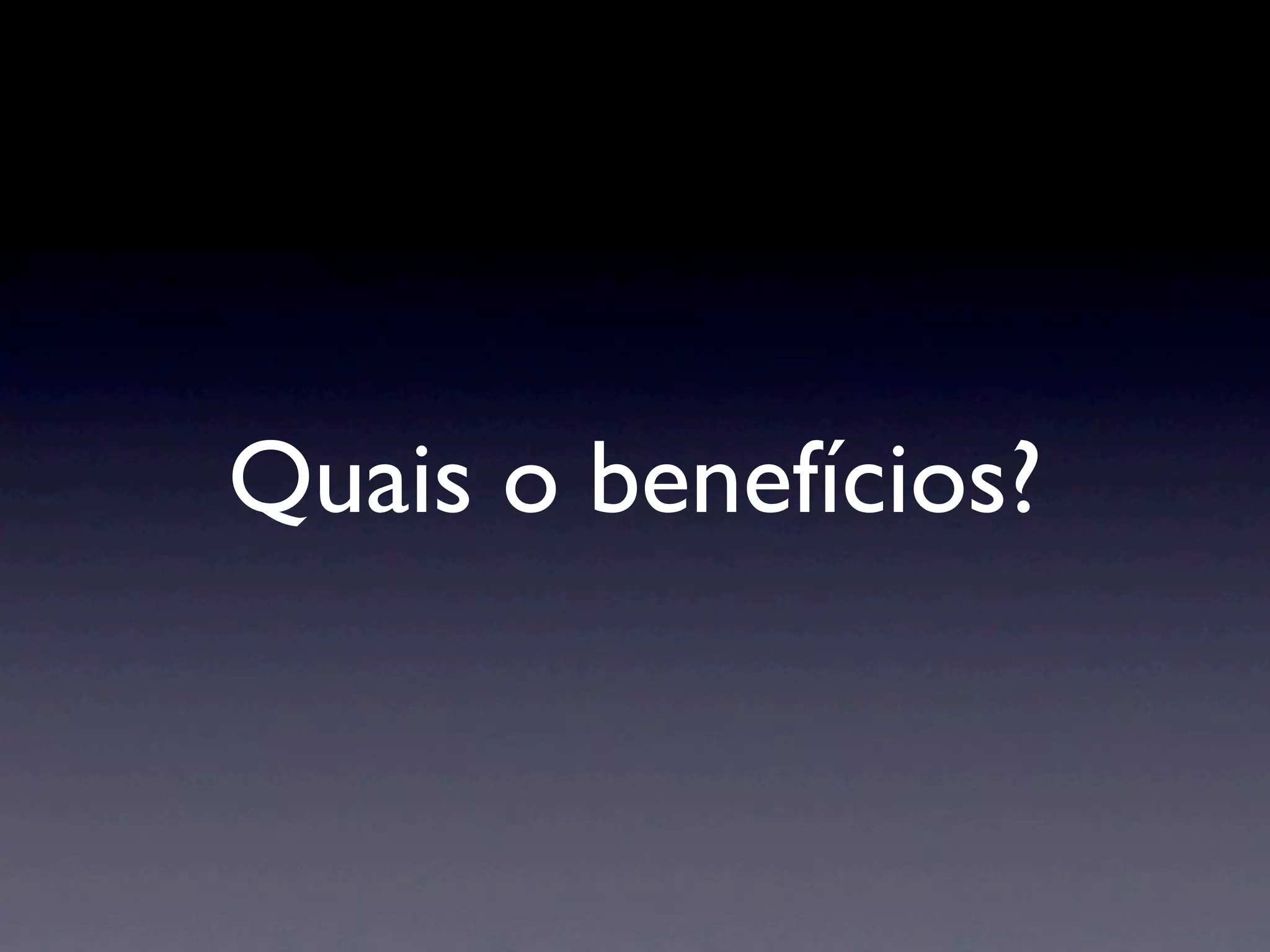 Quais o benefícios?
 