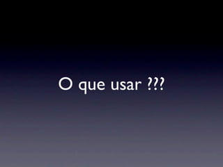 O que usar ???
 