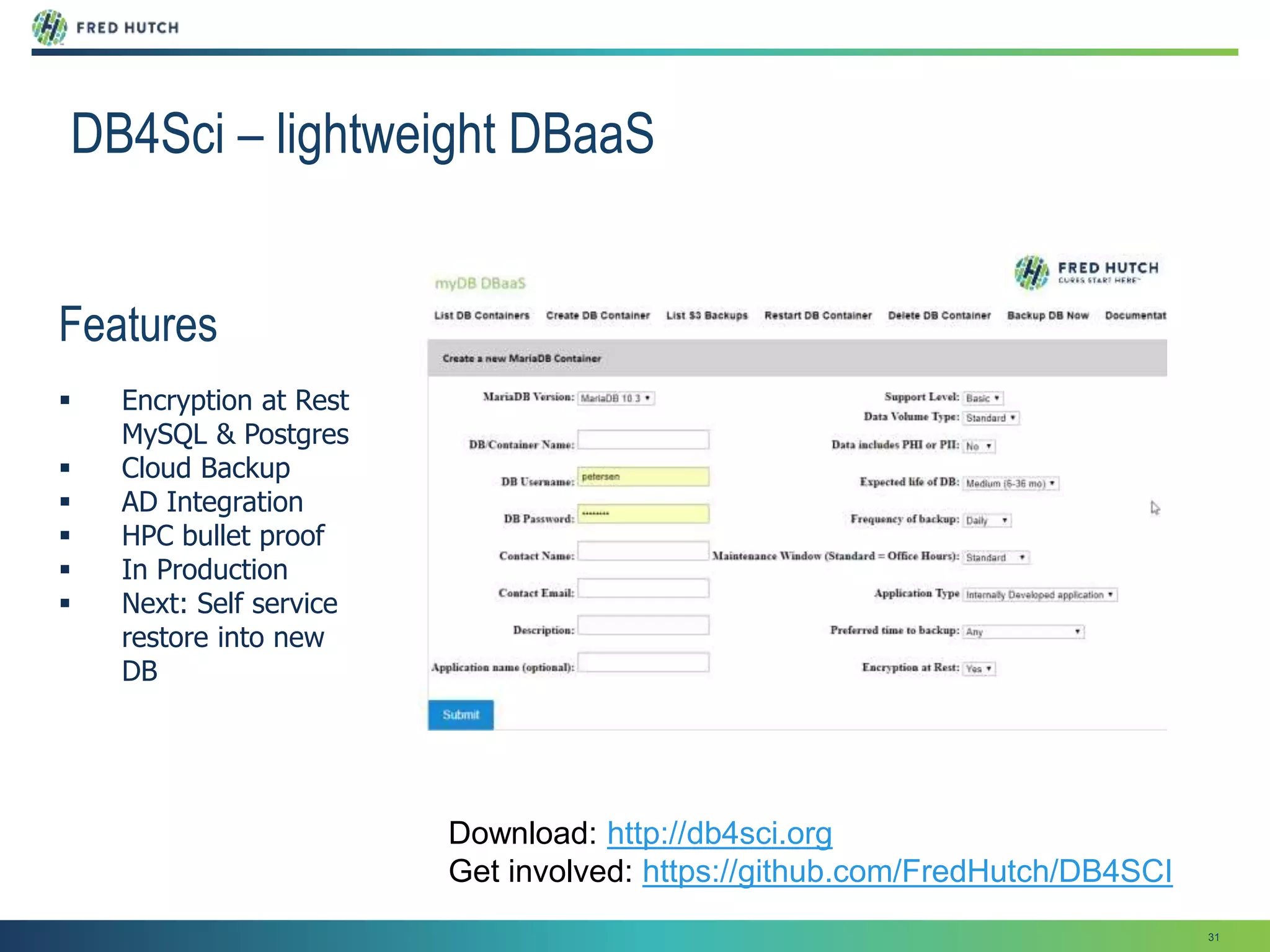 31
DB4Sci – lightweight DBaaS
Features
 Encryption at Rest
MySQL & Postgres
 Cloud Backup
 AD Integration
 HPC bullet proof
 In Production
 Next: Self service
restore into new
DB
Download: http://db4sci.org
Get involved: https://github.com/FredHutch/DB4SCI
 