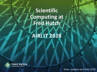Scientific
Computing at
Fred Hutch
AIRI IT 2018
Slides: Updated April 30th, 2018
 