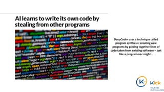 DeepCoder uses a technique called
program synthesis: creating new
programs by piecing together lines of
code taken from existing software – just
like a programmer might…
 