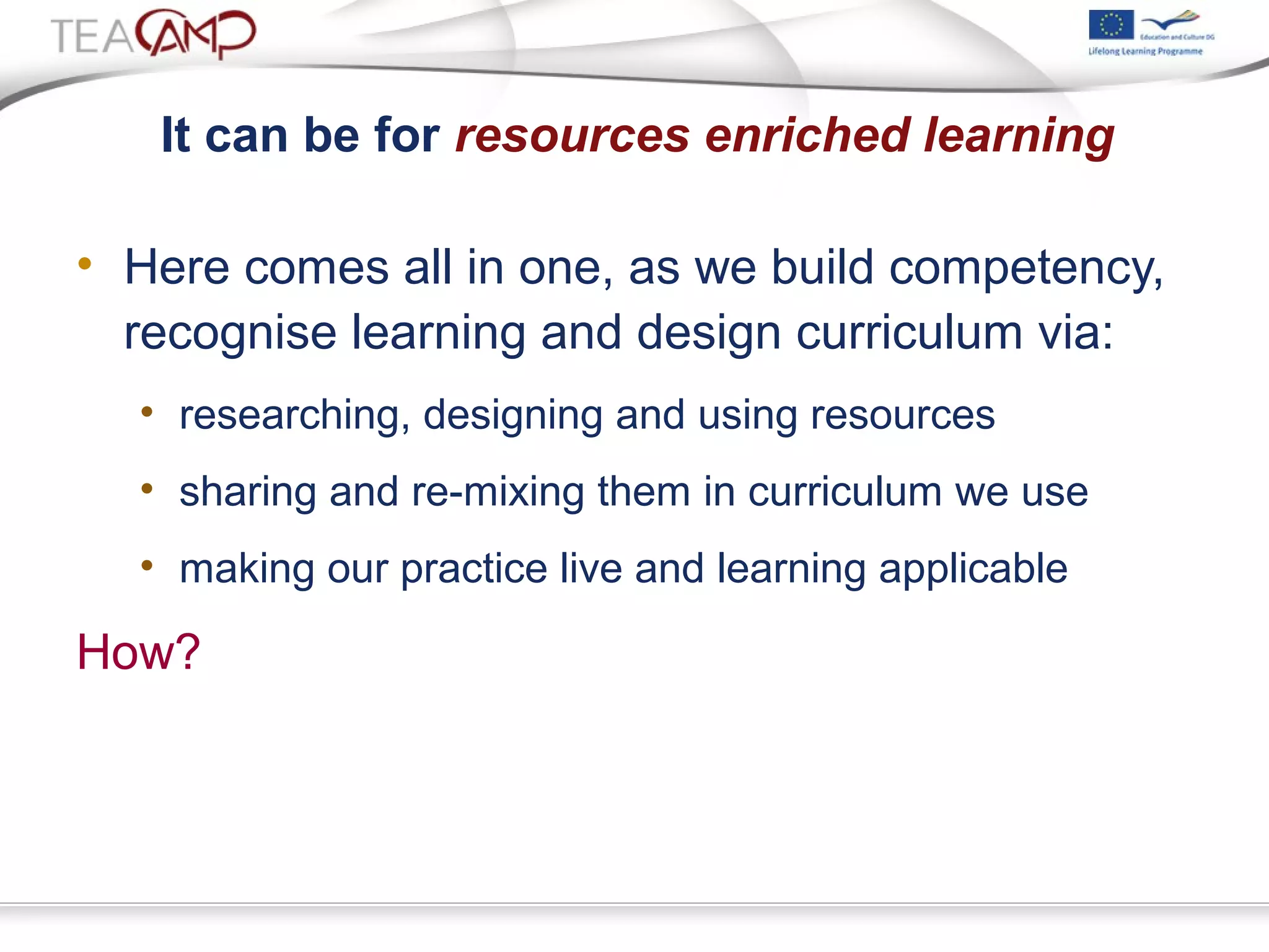 It can be for resources enriched learning
• Here comes all in one, as we build competency,
recognise learning and design curriculum via:
• researching, designing and using resources
• sharing and re-mixing them in curriculum we use
• making our practice live and learning applicable
How?
 