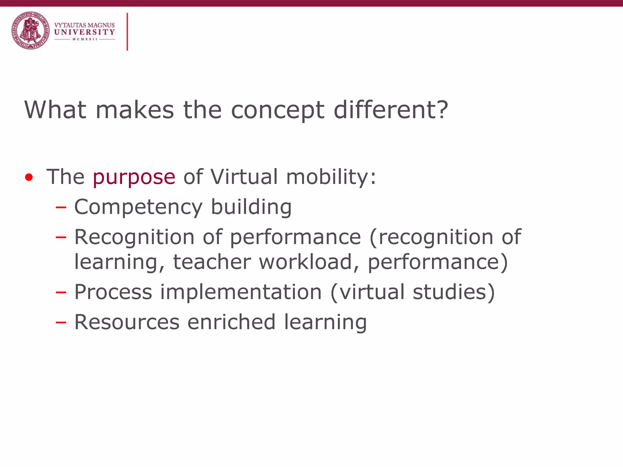 What makes the concept different?
• The purpose of Virtual mobility:
– Competency building
– Recognition of performance (recognition of
learning, teacher workload, performance)
– Process implementation (virtual studies)
– Resources enriched learning
 