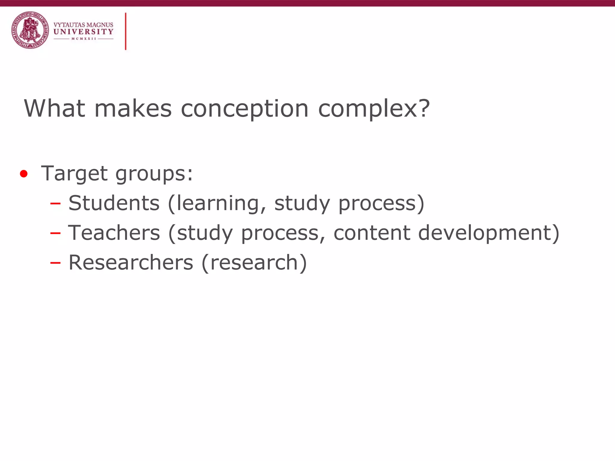 What makes conception complex?
• Target groups:
– Students (learning, study process)
– Teachers (study process, content development)
– Researchers (research)
 