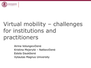Virtual mobility – challenges
for institutions and
practitioners
Airina Volungevičienė
Kristina Mejerytė – Natkevičienė
Estela Daukšienė
Vytautas Magnus University
 