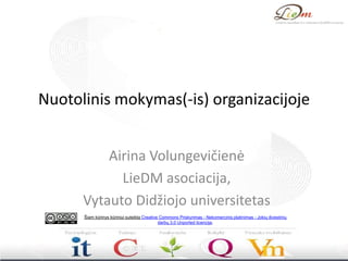 Nuotolinis mokymas(-is) organizacijoje


          Airina Volungevičienė
            LieDM asociacija,
      Vytauto Didžiojo universitetas
      Šiam kūrinys kūriniui suteikta Creative Commons Priskyrimas - Nekomercinis platinimas - Jokių išvestinių
                                             darbų 3.0 Unported licencija.
 
