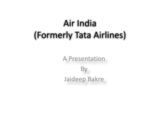 Air India(Formerly Tata Airlines) A Presentation By Jaideep Bakre 
