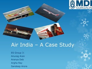 Air India – A Case Study
ES Group 3:
Anurag Aran
Aranya Deb
Argha Ray
Sandeep Arora

 
