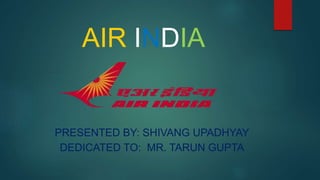 AIR INDIA
PRESENTED BY: SHIVANG UPADHYAY
DEDICATED TO: MR. TARUN GUPTA
 
