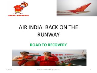 AIR INDIA: BACK ON THE
RUNWAY
ROAD TO RECOVERY
08/29/13 SURESH SRINIVASAN @ myBskool 1
 