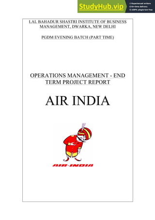 LAL BAHADUR SHASTRI INSTITUTE OF BUSINESS
MANAGEMENT, DWARKA, NEW DELHI
PGDM EVENING BATCH (PART TIME)
OPERATIONS MANAGEMENT - END
TERM PROJECT REPORT
AIR INDIA
 