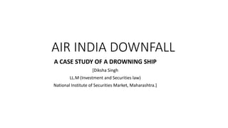 AIR INDIA DOWNFALL
A CASE STUDY OF A DROWNING SHIP
[Diksha Singh
LL.M (Investment and Securities law)
National Institute of Securities Market, Maharashtra.]
 