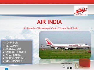 AIR INDIA
                 An Analysis of Management Control System in AIR India




   SONIA PURI
   NEHA JAIN
   MOUSAMI DAS
   SAURABH TRIVEDI
   ISHAN BATRA
   VIBHOR SINGHAL
   NEHA PODDAR
                                                    www.airindia.in
 