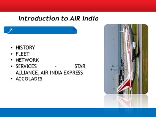 Introduction to AIR India



• HISTORY
• FLEET
• NETWORK
• SERVICES        –       STAR
  ALLIANCE, AIR INDIA EXPRESS
• ACCOLADES
 