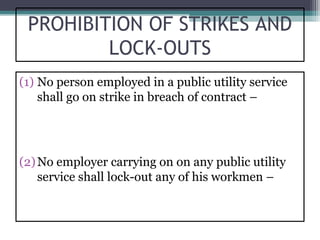 PROHIBITION OF STRIKES AND
         LOCK-OUTS
(1) No person employed in a public utility service
    shall go on strike in breach of contract –




(2) No employer carrying on on any public utility
    service shall lock-out any of his workmen –
 
