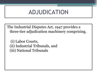 ADJUDICATION

The Industrial Disputes Act, 1947 provides a
 three-tier adjudication machinery comprising.

  (i) Labor Courts,
 (ii) Industrial Tribunals, and
 (iii) National Tribunals
 