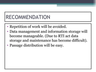 RECOMMENDATION
• Repetition of work will be avoided.
• Data management and information storage will
  become manageable. (Due to RTI act data
  storage and maintenance has become difficult).
• Passage distribution will be easy.
 