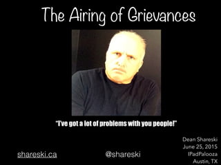The Airing of Grievances
“I’ve got a lot of problems with you people!”
Dean Shareski
June 25, 2015
IPadPalooza
Austin, TX
shareski.ca @shareski
 
