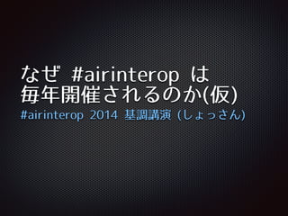 なぜ #airinterop は
毎年開催されるのか(仮)
#airinterop 2014 基調講演 (しょっさん)
 