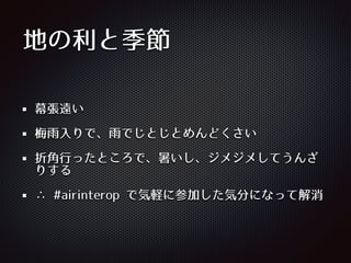 地の利と季節
幕張遠い
梅⾬雨⼊入りで、⾬雨でじとじとめんどくさい
折⾓角⾏行ったところで、暑いし、ジメジメしてうんざ
りする
∴ #airinterop で気軽に参加した気分になって解消
 