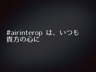 #airinterop は、いつも
貴⽅方の⼼心に
 