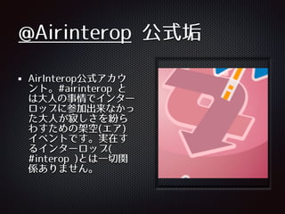 @Airinterop 公式垢
AirInterop公式アカウ
ント。#airinterop と
は⼤大⼈人の事情でインター
ロップに参加出来なかっ
た⼤大⼈人が寂しさを紛ら
わすための架空(エア)
イベントです。実在す
るインターロップ(
#interop )とは⼀一切関
係ありません。
 