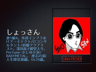 しょっさん
妻1娘4。外資インフラ系
ITアーキテクト/ITコンサ
ルタント/初級アクアリ
スト。深⽥田恭⼦子殿堂⼊入り。
Perfume-‑かしゆか派/
BABYMETAL。 座右の銘:
⼈人⽣生即是遊戯。0x28歳。 sho7650
 