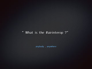 anybody , anywhere
“What is the #airinterop ?”
 