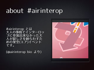 about #airinterop
#airinterop とは 
⼤大⼈人の事情でインターロッ
プに参加出来なかった⼤大
⼈人が寂しさを紛らわすた
めの架空(エア)イベント
です。
(@airinterop bio より)
 