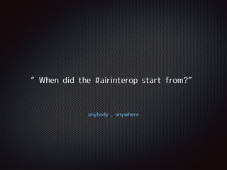 anybody , anywhere
“When did the #airinterop start from?”
 