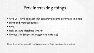 Few interesting things…
• Avro	Cli – Avro	Tools	jar	that	can	provide	some	command	line	help
• Thrift	and	Protocol	Buffers
• Kryo
• Jackson-avro-databind java	API
• Project	Kiji (	Schema	management	in	Hbase)
Please	drop	mail	for	support	if	you	have	any	issues	or	if	you	have	suggestions	on	Avro	
 
