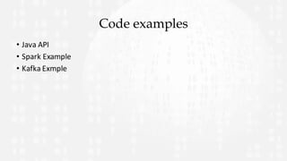 Code examples
• Java	API
• Spark	Example
• Kafka	Exmple
 