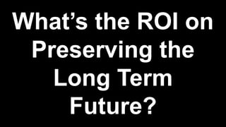 What’s the ROI on
Preserving the
Long Term
Future?
 
