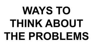 WAYS TO
THINK ABOUT
THE PROBLEMS
 
