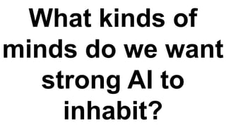 What kinds of
minds do we want
strong AI to
inhabit?
 