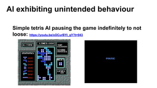 AI exhibiting unintended behaviour
Simple tetris AI pausing the game indefinitely to not
loose: https://youtu.be/xOCurBYI_gY?t=943
 