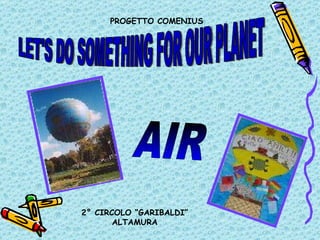PROGETTO COMENIUS LET'S DO SOMETHING FOR OUR PLANET AIR 2° CIRCOLO “GARIBALDI” ALTAMURA 
