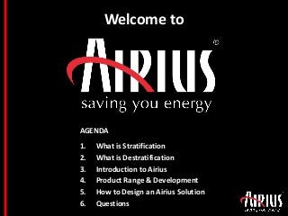 Welcome to
AGENDA
1. What is Stratification
2. What is Destratification
3. Introduction to Airius
4. Product Range & Development
5. How to Design an Airius Solution
6. Questions
 