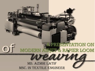 A PRESENTATION ON
MODERN AIRJET & RAPIER LOOM
Md. Azmir Latif
MSc. in Textile Engineer
 