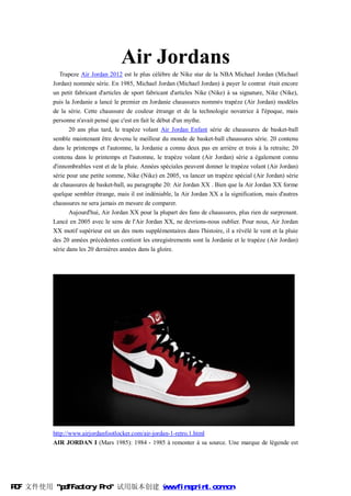 Air Jordans
             Trapeze Air Jordan 2012 est le plus célèbre de Nike star de la NBA Michael Jordan (Michael
          Jordan) nommée série. En 1985, Michael Jordan (Michael Jordan) à payer le contrat était encore
          un petit fabricant d'articles de sport fabricant d'articles Nike (Nike) à sa signature, Nike (Nike),
          puis la Jordanie a lancé le premier en Jordanie chaussures nommés trapèze (Air Jordan) modèles
          de la série. Cette chaussure de couleur étrange et de la technologie novatrice à l'époque, mais
          personne n'avait pensé que c'est en fait le début d'un mythe.
                 20 ans plus tard, le trapèze volant Air Jordan Enfant série de chaussures de basket-ball
          semble maintenant être devenu le meilleur du monde de basket-ball chaussures série. 20 contenu
          dans le printemps et l'automne, la Jordanie a connu deux pas en arrière et trois à la retraite; 20
          contenu dans le printemps et l'automne, le trapèze volant (Air Jordan) série a également connu
          d'innombrables vent et de la pluie. Années spéciales peuvent donner le trapèze volant (Air Jordan)
          série pour une petite somme, Nike (Nike) en 2005, va lancer un trapèze spécial (Air Jordan) série
          de chaussures de basket-ball, au paragraphe 20: Air Jordan XX . Bien que la Air Jordan XX forme
          quelque sembler étrange, mais il est indéniable, la Air Jordan XX a la signification, mais d'autres
          chaussures ne sera jamais en mesure de comparer.
                 Aujourd'hui, Air Jordan XX pour la plupart des fans de chaussures, plus rien de surprenant.
          Lancé en 2005 avec le sens de l'Air Jordan XX, ne devrions-nous oublier. Pour nous, Air Jordan
          XX motif supérieur est un des mots supplémentaires dans l'histoire, il a révélé le vent et la pluie
          des 20 années précédentes contient les enregistrements sont la Jordanie et le trapèze (Air Jordan)
          série dans les 20 dernières années dans la gloire.




          http://www.airjordanfootlocker.com/air-jordan-1-retro.1.html
          AIR JORDAN I (Mars 1985): 1984 - 1985 à remonter à sa source. Une marque de légende est




PDF 文件使用 "pdfFactory Pro" 试用版本创建 ÿ
                                 www.fineprint.com.cn
 